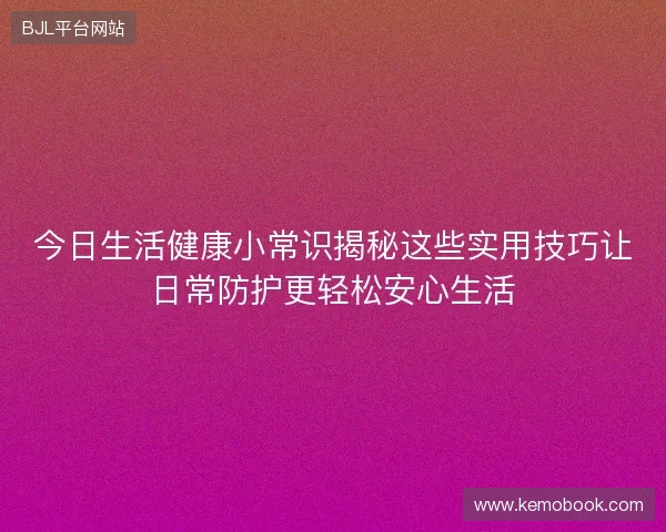 今日生活健康小常识揭秘这些实用技巧让日常防护更轻松安心生活