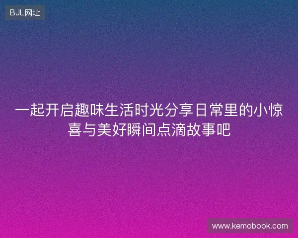 一起开启趣味生活时光分享日常里的小惊喜与美好瞬间点滴故事吧